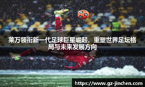 莱万领衔新一代足球巨星崛起，重塑世界足坛格局与未来发展方向