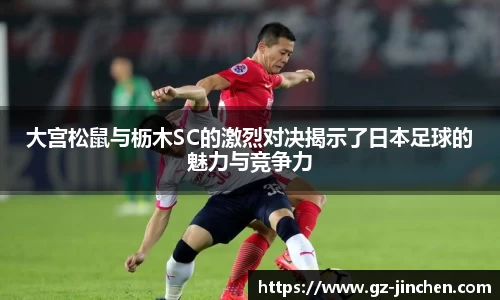 大宫松鼠与枥木SC的激烈对决揭示了日本足球的魅力与竞争力